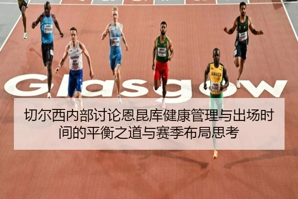 切尔西内部讨论恩昆库健康管理与出场时间的平衡之道与赛季布局思考