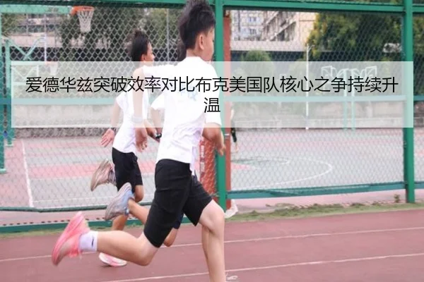 爱德华兹突破效率对比布克美国队核心之争持续升温