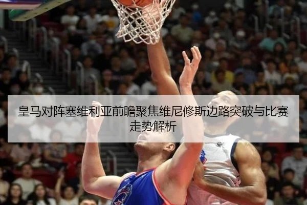 皇马对阵塞维利亚前瞻聚焦维尼修斯边路突破与比赛走势解析